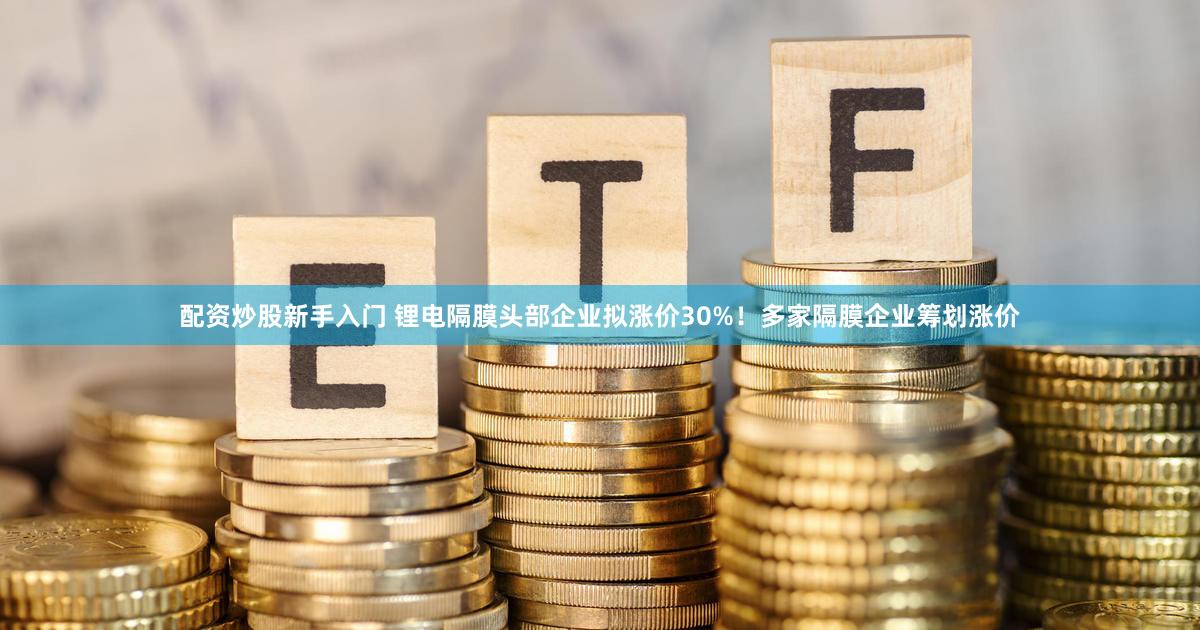 配资炒股新手入门 锂电隔膜头部企业拟涨价30%!多家隔膜企业筹划涨价