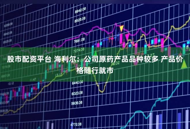 股市配资平台 海利尔:公司原药产品品种较多 产品价格随行就市