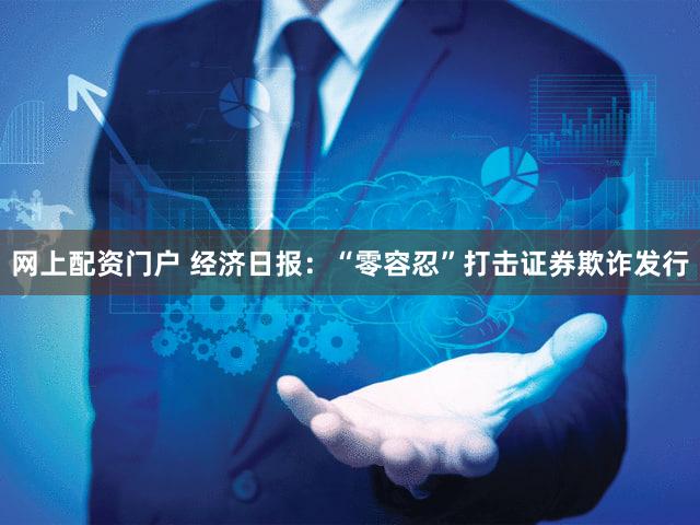 网上配资门户 经济日报:“零容忍”打击证券欺诈发行
