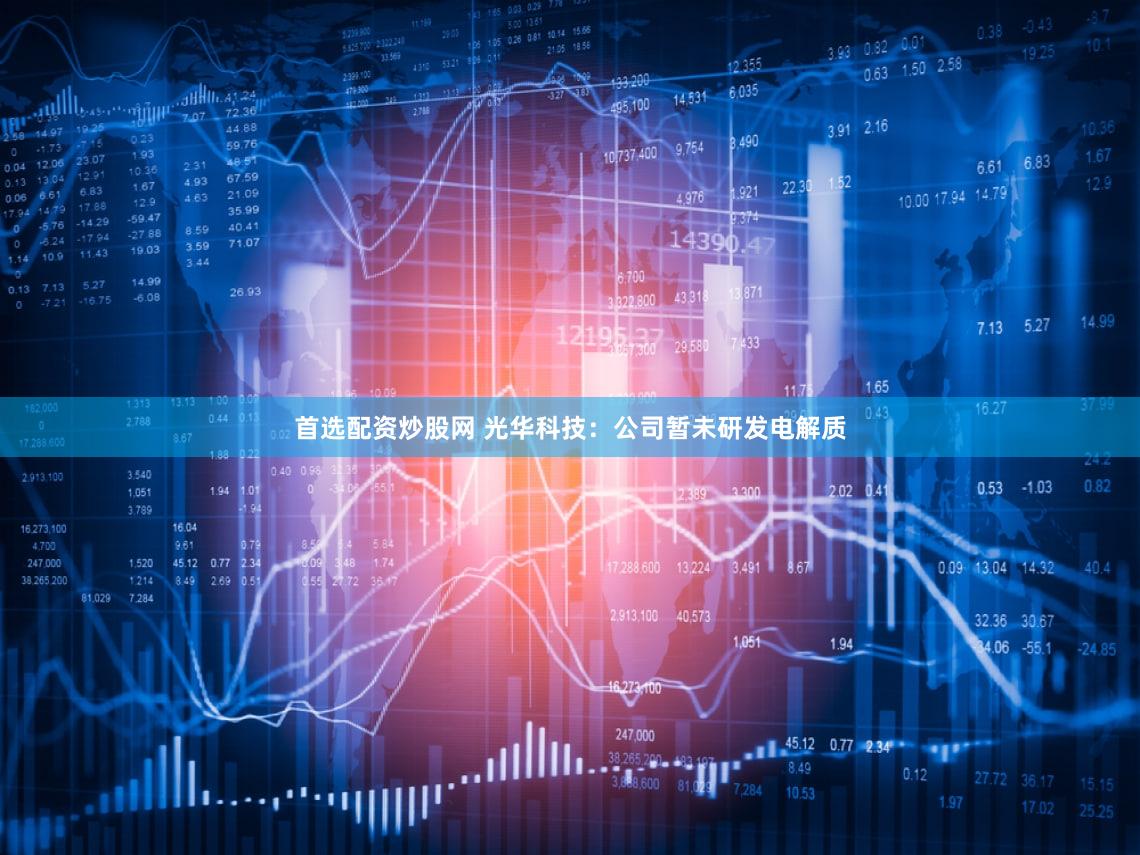 首选配资炒股网 光华科技:公司暂未研发电解质