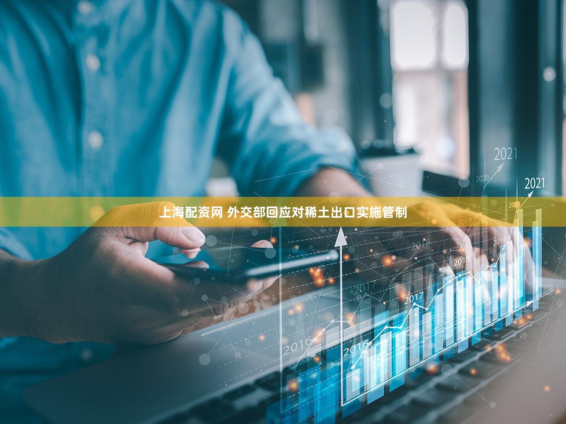 上海配资网 外交部回应对稀土出口实施管制