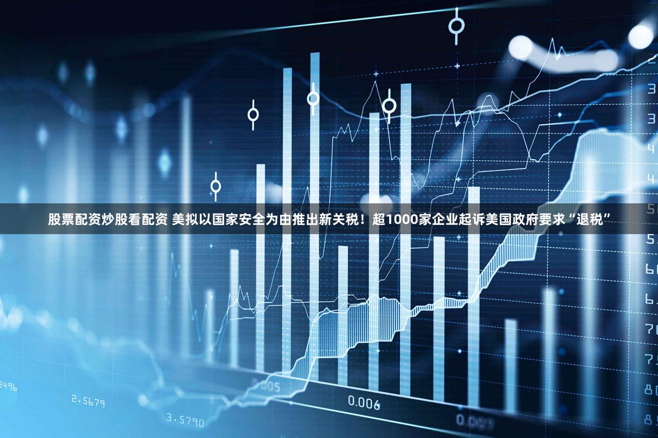 股票配资炒股看配资 美拟以国家安全为由推出新关税!超1000家企业起诉美国政府要求“退税”