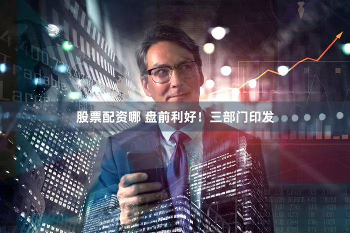 股票配资哪 盘前利好!三部门印发