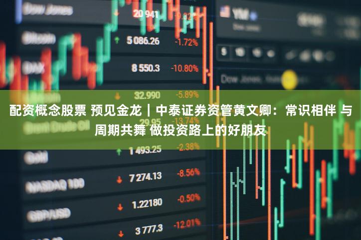 配资概念股票 预见金龙|中泰证券资管黄文卿:常识相伴 与周期共舞 做投资路上的好朋友