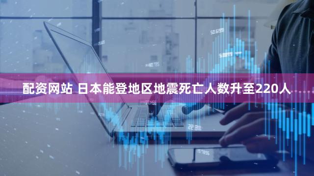配资网站 日本能登地区地震死亡人数升至220人