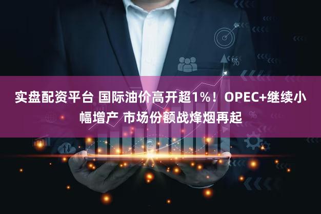 实盘配资平台 国际油价高开超1%!OPEC+继续小幅增产 市场份额战烽烟再起