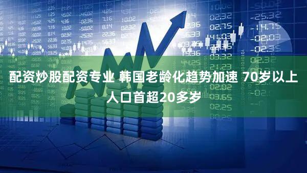 配资炒股配资专业 韩国老龄化趋势加速 70岁以上人口首超20多岁