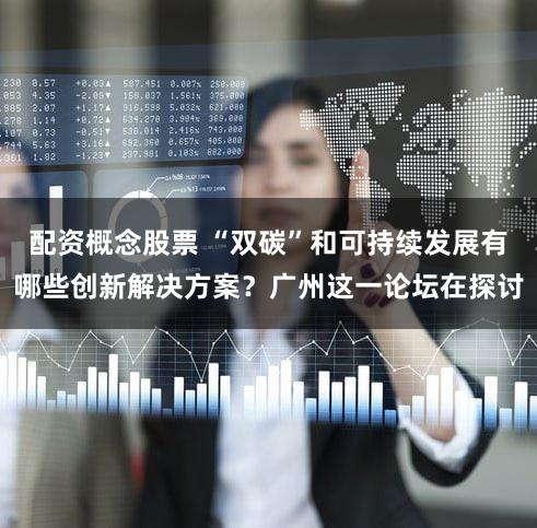配资概念股票 “双碳”和可持续发展有哪些创新解决方案?广州这一论坛在探讨