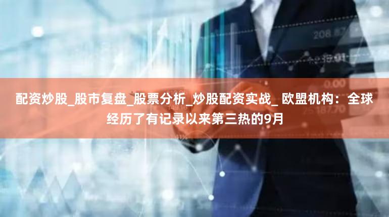 配资炒股_股市复盘_股票分析_炒股配资实战_ 欧盟机构:全球经历了有记录以来第三热的9月