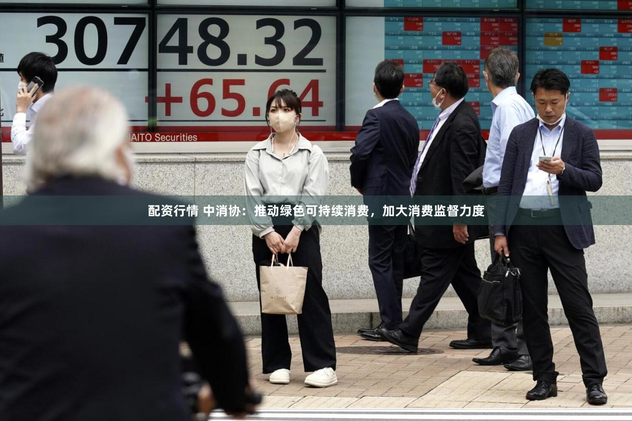 配资行情 中消协:推动绿色可持续消费,加大消费监督力度