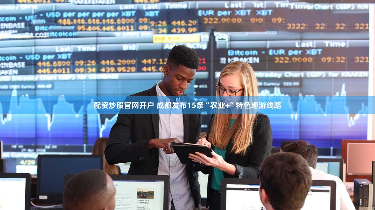 配资炒股官网开户 成都发布15条“农业+”特色趣游线路