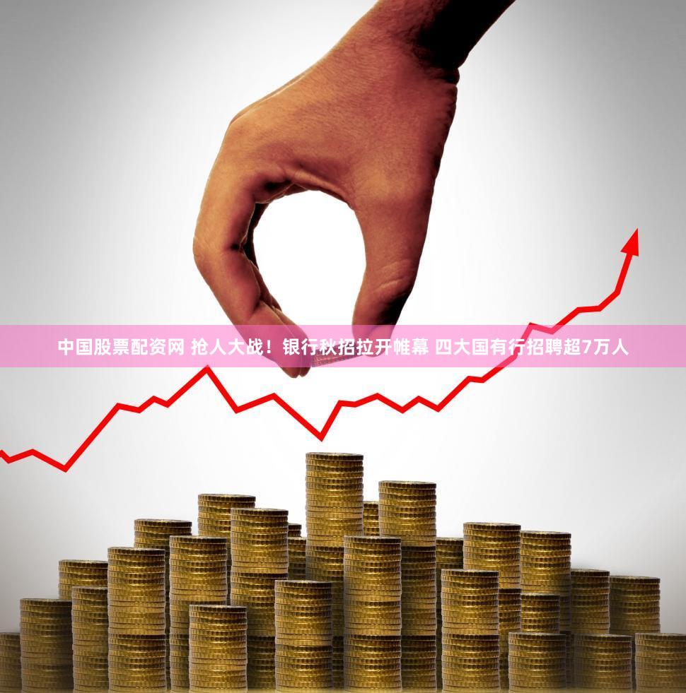 中国股票配资网 抢人大战!银行秋招拉开帷幕 四大国有行招聘超7万人