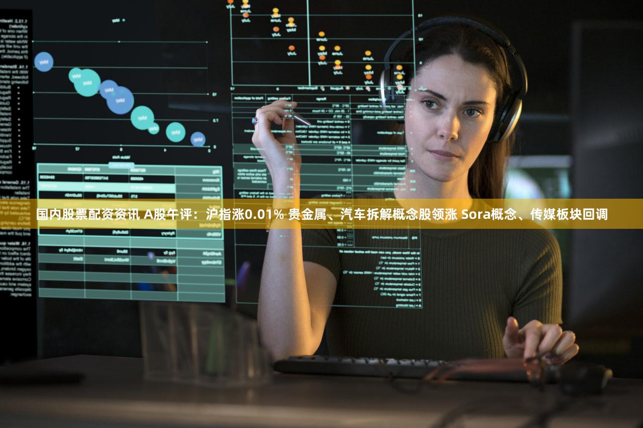 国内股票配资资讯 A股午评:沪指涨0.01% 贵金属、汽车拆解概念股领涨 Sora概念、传媒板块回调