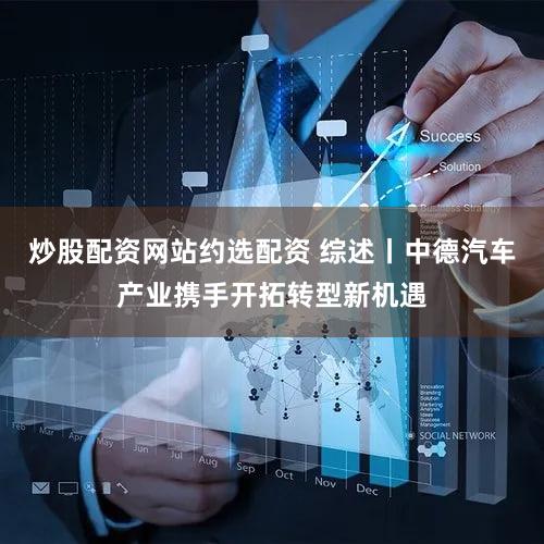 炒股配资网站约选配资 综述丨中德汽车产业携手开拓转型新机遇