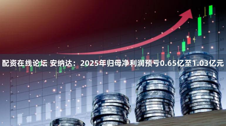 配资在线论坛 安纳达:2025年归母净利润预亏0.65亿至1.03亿元