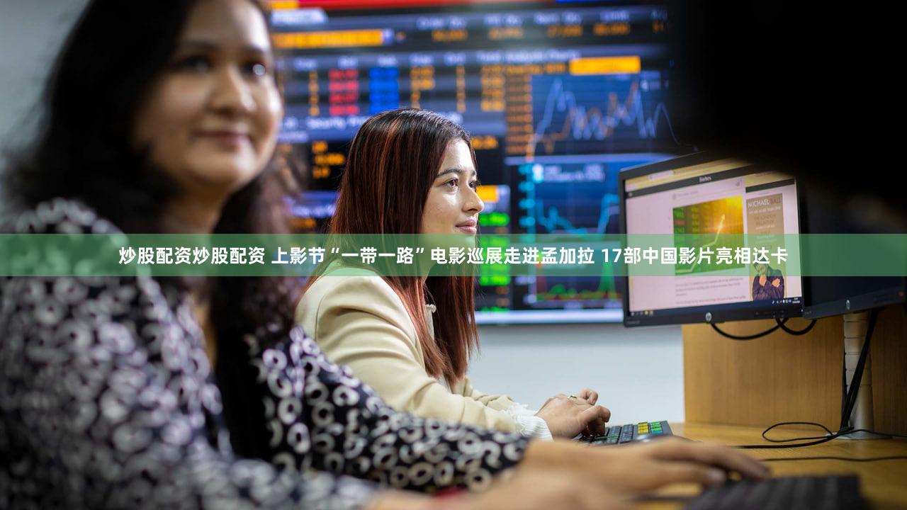 炒股配资炒股配资 上影节“一带一路”电影巡展走进孟加拉 17部中国影片亮相达卡
