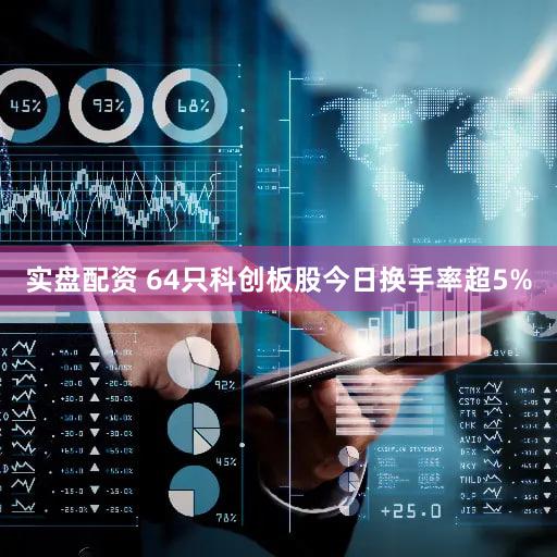 实盘配资 64只科创板股今日换手率超5%