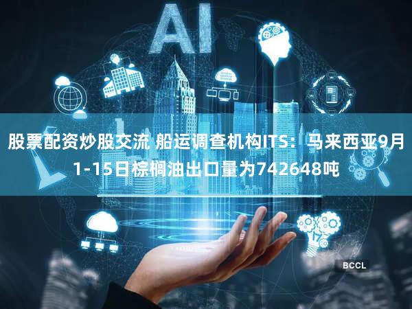 股票配资炒股交流 船运调查机构ITS:马来西亚9月1-15日棕榈油出口量为742648吨