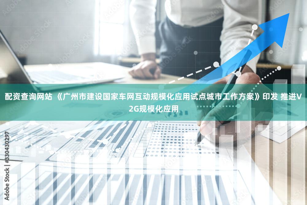 配资查询网站 《广州市建设国家车网互动规模化应用试点城市工作方案》印发 推进V2G规模化应用
