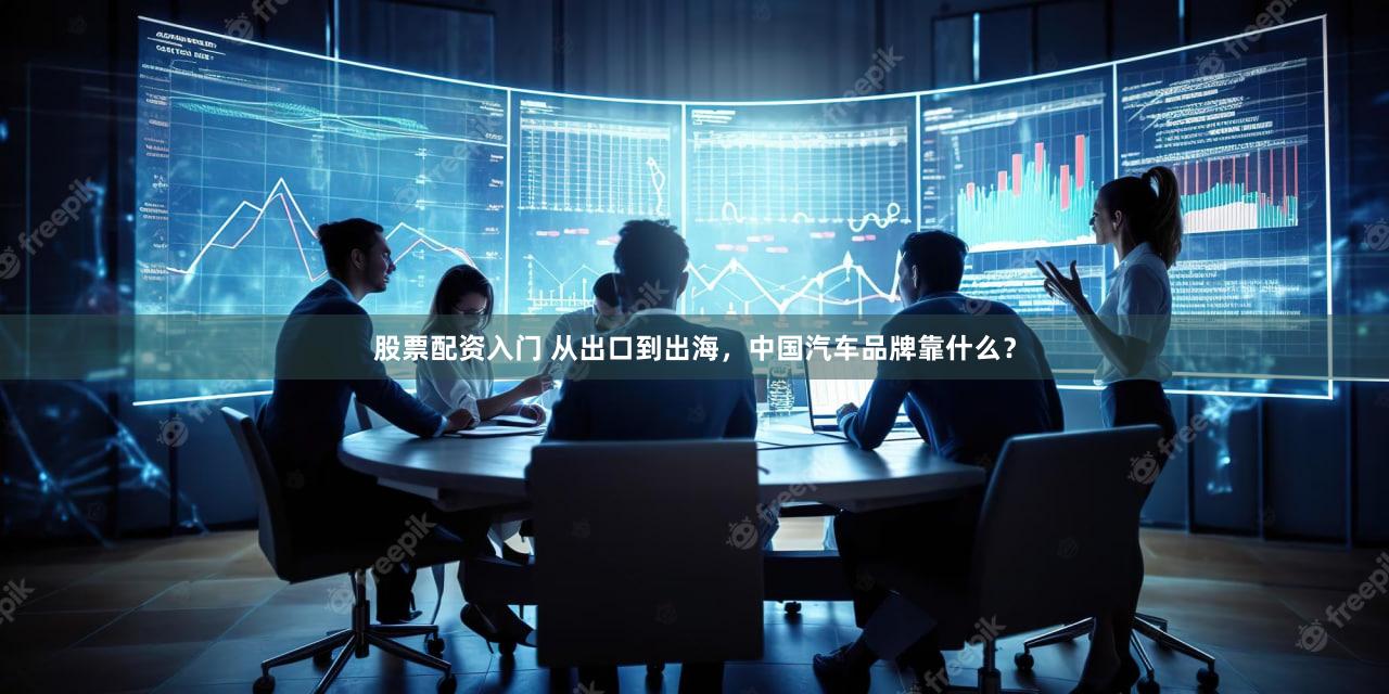 股票配资入门 从出口到出海,中国汽车品牌靠什么?