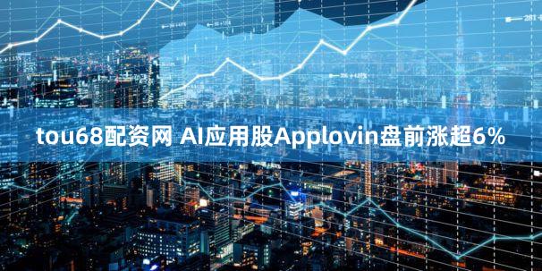tou68配资网 AI应用股Applovin盘前涨超6%