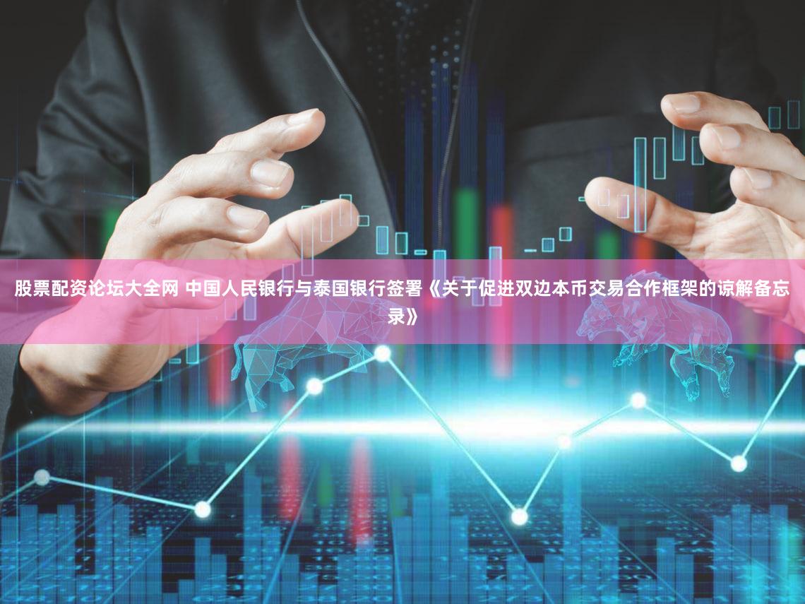 股票配资论坛大全网 中国人民银行与泰国银行签署《关于促进双边本币交易合作框架的谅解备忘录》