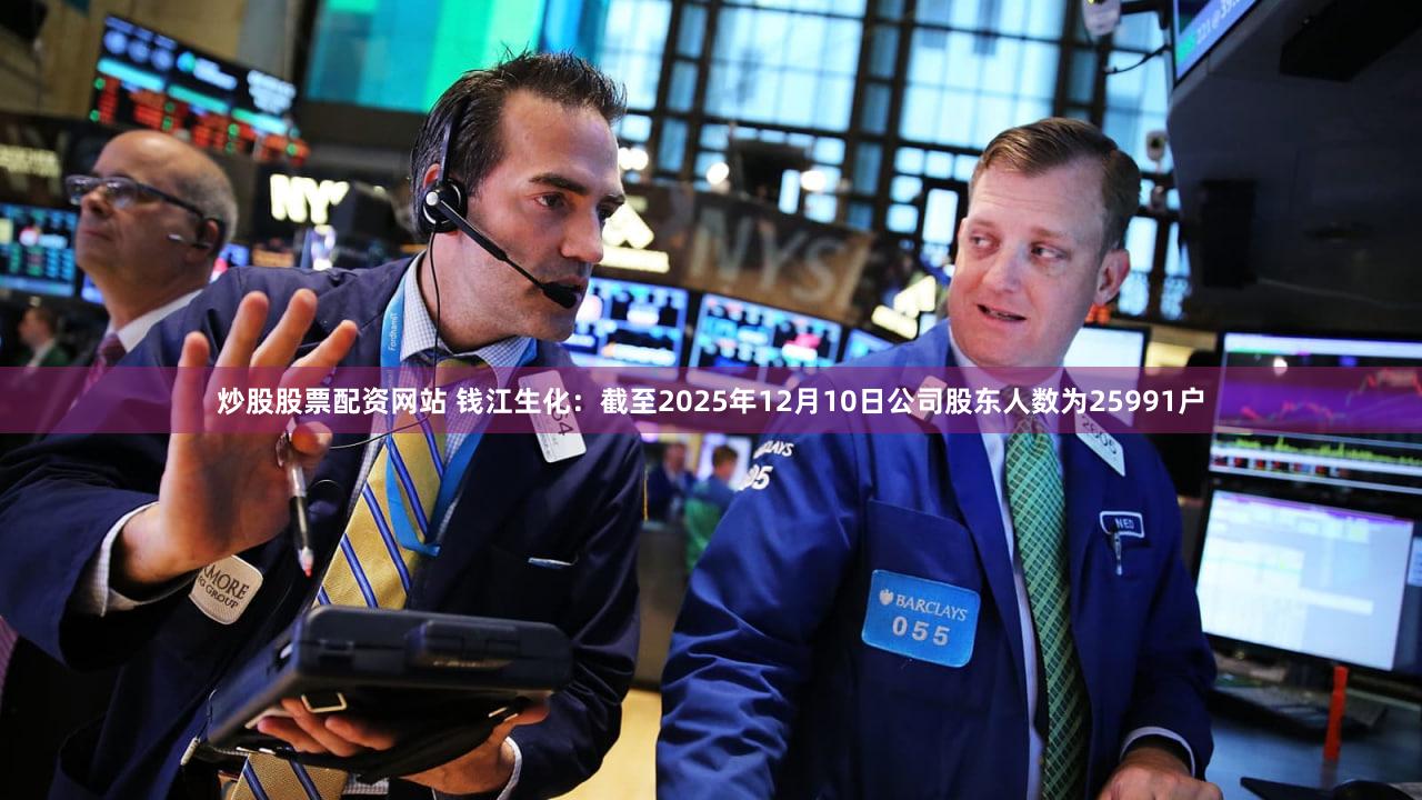 炒股股票配资网站 钱江生化:截至2025年12月10日公司股东人数为25991户