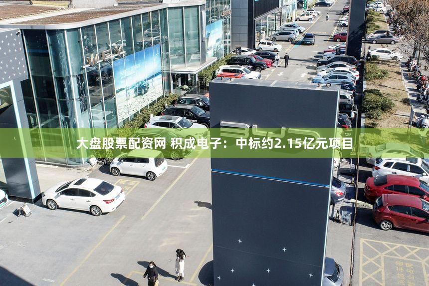 大盘股票配资网 积成电子:中标约2.15亿元项目