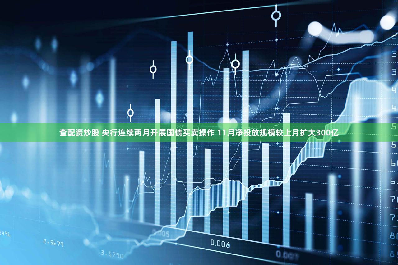 查配资炒股 央行连续两月开展国债买卖操作 11月净投放规模较上月扩大300亿