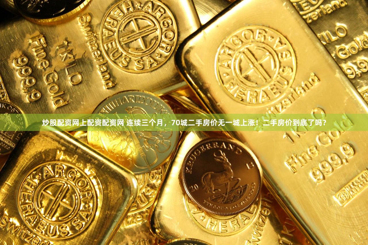 炒股配资网上配资配资网 连续三个月,70城二手房价无一城上涨!二手房价到底了吗?