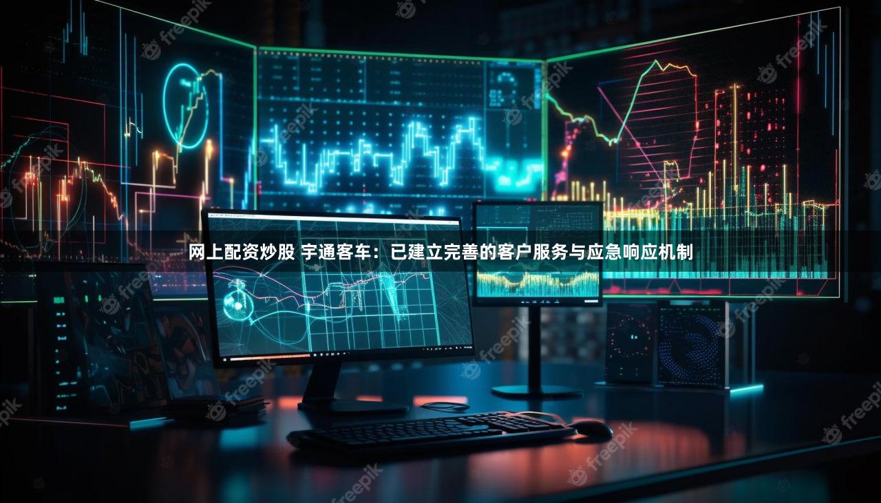 网上配资炒股 宇通客车:已建立完善的客户服务与应急响应机制