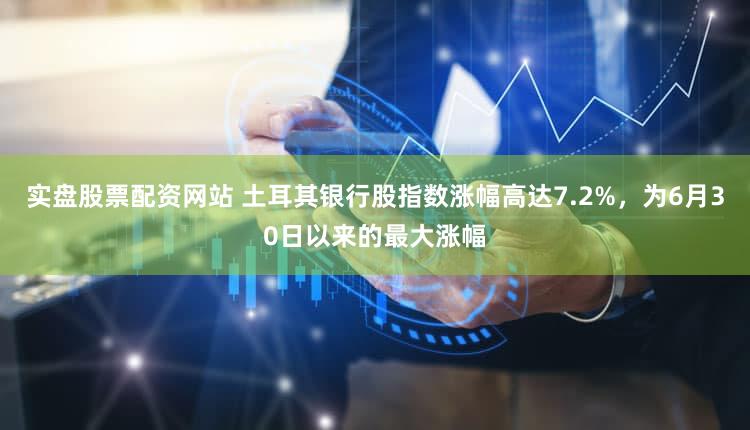 实盘股票配资网站 土耳其银行股指数涨幅高达7.2%,为6月30日以来的最大涨幅