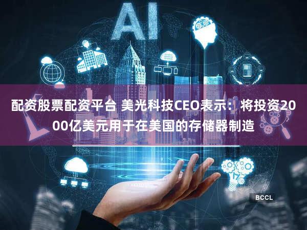 配资股票配资平台 美光科技CEO表示:将投资2000亿美元用于在美国的存储器制造