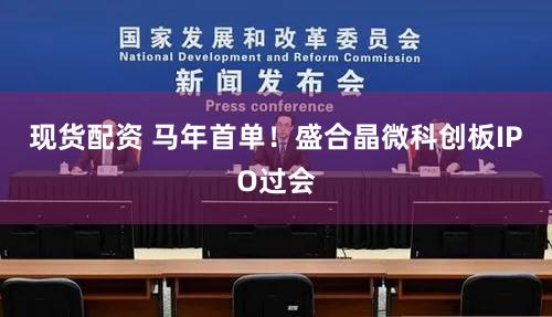 现货配资 马年首单!盛合晶微科创板IPO过会