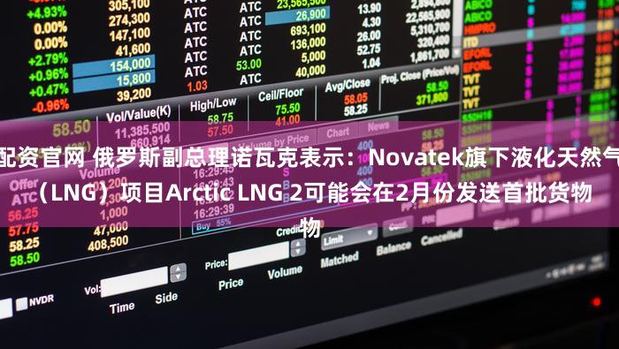 配资官网 俄罗斯副总理诺瓦克表示:Novatek旗下液化天然气(LNG)项目Arctic LNG 2可能会在2月份发送首批货物