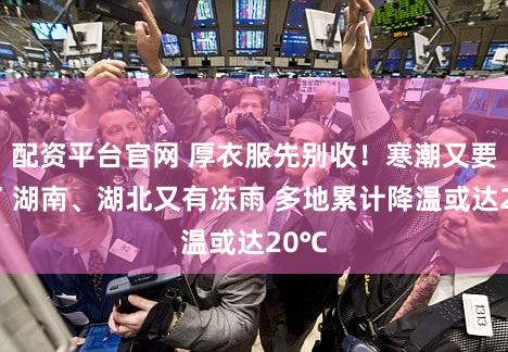 配资平台官网 厚衣服先别收!寒潮又要来了 湖南、湖北又有冻雨 多地累计降温或达20℃