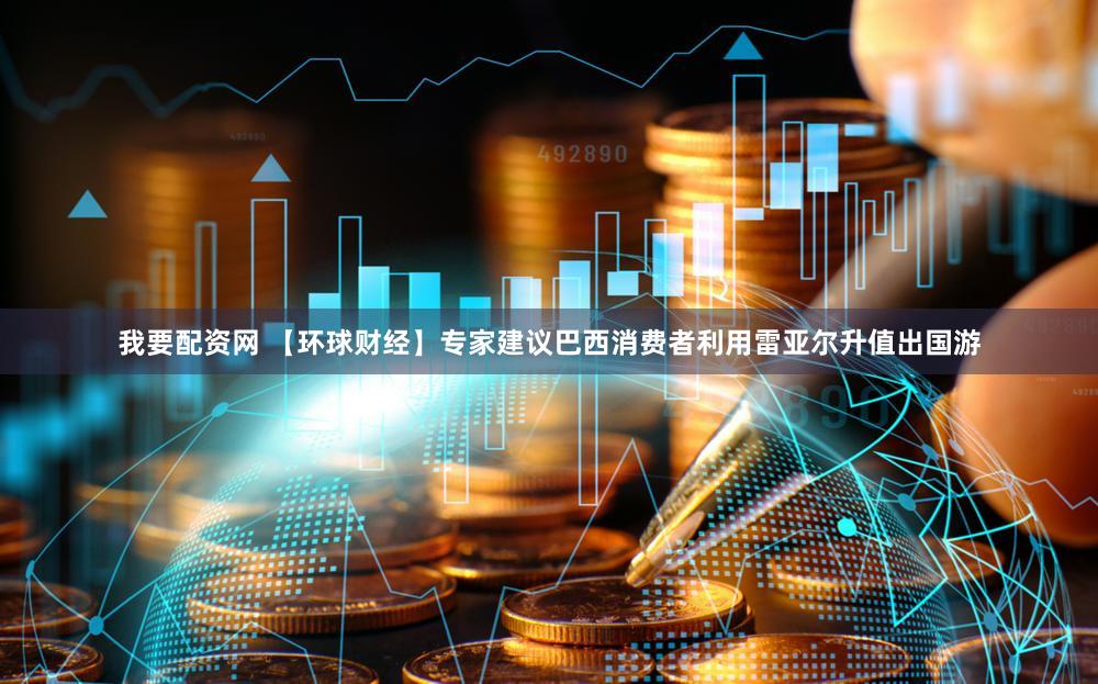 我要配资网 【环球财经】专家建议巴西消费者利用雷亚尔升值出国游