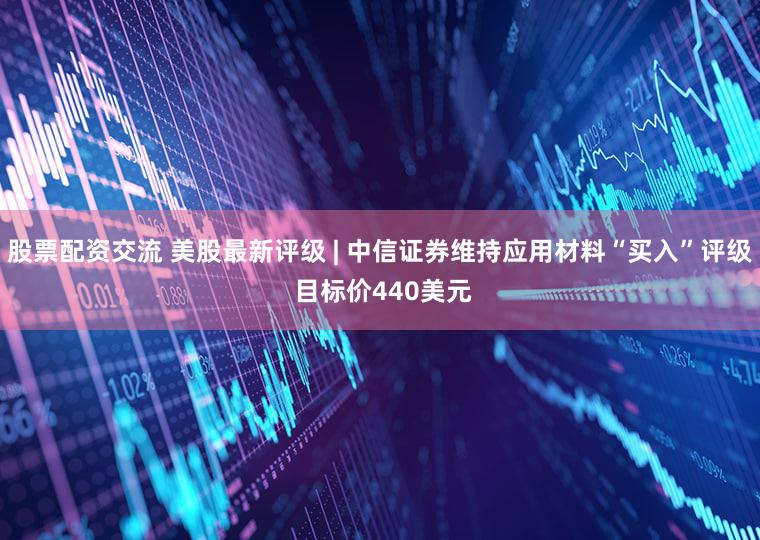 股票配资交流 美股最新评级 | 中信证券维持应用材料“买入”评级 目标价440美元