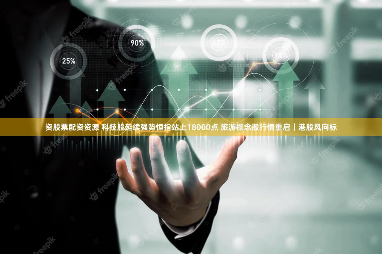 资股票配资资源 科技股延续强势恒指站上18000点 旅游概念股行情重启|港股风向标