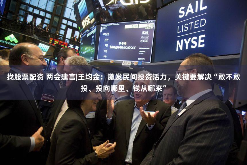 找股票配资 两会建言|王均金:激发民间投资活力,关键要解决“敢不敢投、投向哪里、钱从哪来”