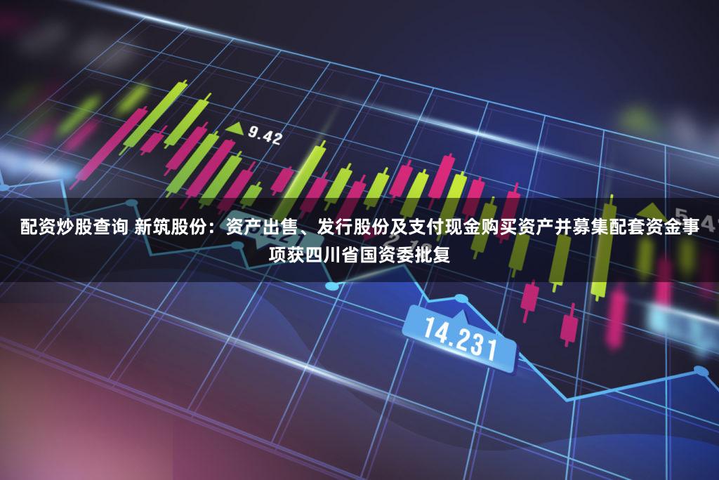 配资炒股查询 新筑股份:资产出售、发行股份及支付现金购买资产并募集配套资金事项获四川省国资委批复