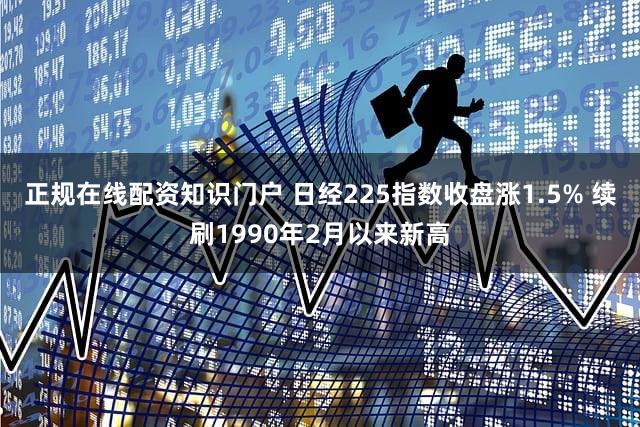 正规在线配资知识门户 日经225指数收盘涨1.5% 续刷1990年2月以来新高