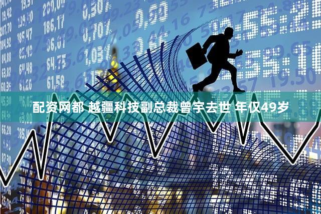 配资网都 越疆科技副总裁曾宇去世 年仅49岁