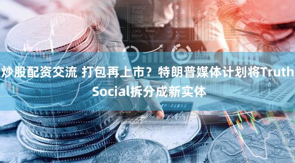 炒股配资交流 打包再上市?特朗普媒体计划将Truth Social拆分成新实体
