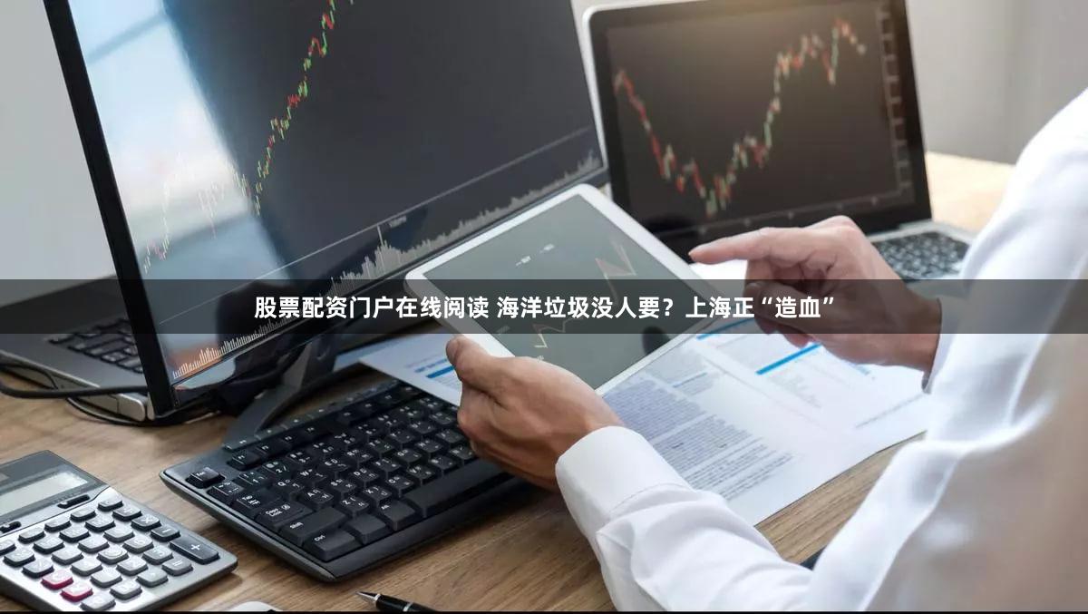 股票配资门户在线阅读 海洋垃圾没人要?上海正“造血”