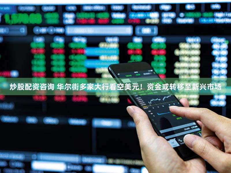 炒股配资咨询 华尔街多家大行看空美元!资金或转移至新兴市场