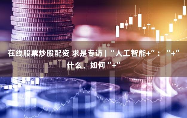 在线股票炒股配资 求是专访 | “人工智能+”:“+”什么、如何“+”