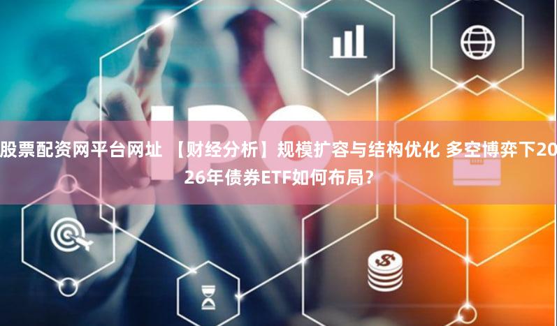 股票配资网平台网址 【财经分析】规模扩容与结构优化 多空博弈下2026年债券ETF如何布局?