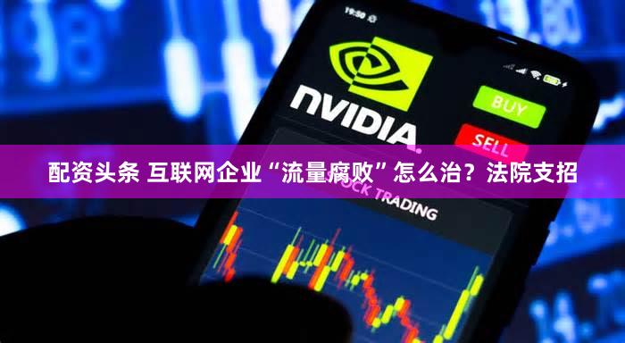 配资头条 互联网企业“流量腐败”怎么治?法院支招