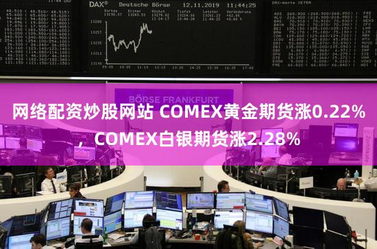 网络配资炒股网站 COMEX黄金期货涨0.22%,COMEX白银期货涨2.28%